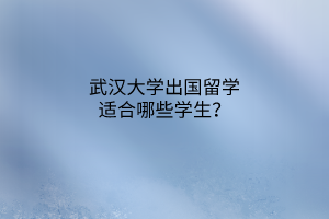 武漢大學(xué)出國留學(xué)適合哪些學(xué)生？