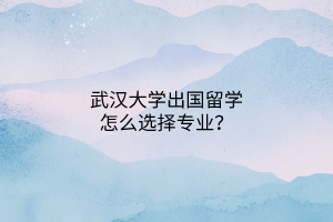 武漢大學(xué)出國留學(xué)怎么選擇專業(yè)？