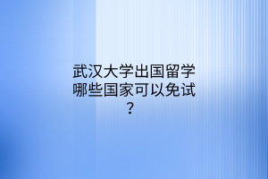 武漢大學(xué)出國(guó)留學(xué)哪些國(guó)家可以免試？