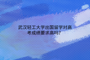 武漢輕工大學(xué)出國留學(xué)對高考成績要求高嗎？