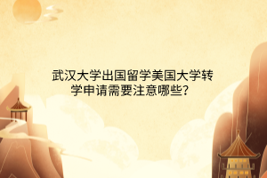 武漢大學(xué)出國(guó)留學(xué)美國(guó)大學(xué)轉(zhuǎn)學(xué)申請(qǐng)需要注意哪些？