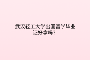 武漢輕工大學出國留學畢業(yè)證好拿嗎？