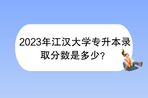 2023年江漢大學專升本錄取分數是多少？