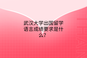 武漢大學(xué)出國留學(xué)語言成績要求是什么？