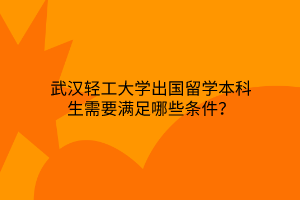 武漢輕工大學(xué)出國(guó)留學(xué)本科生需要滿足哪些條件？