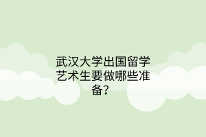 武漢大學出國留學藝術生要做哪些準備？