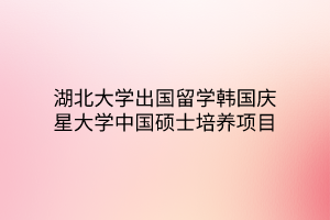 湖北大學(xué)出國留學(xué)韓國慶星大學(xué)中國碩士培養(yǎng)項(xiàng)目