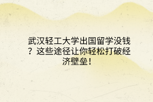 武漢輕工大學(xué)出國留學(xué)沒錢？這些途徑讓你輕松打破經(jīng)濟(jì)壁壘！