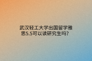武漢輕工大學(xué)出國留學(xué)雅思5.5可以讀研究生嗎？