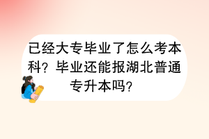 已經(jīng)大專畢業(yè)了怎么考本科？畢業(yè)還能報(bào)湖北普通專升本嗎？