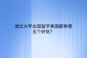 湖北大學(xué)出國留學(xué)美國都有哪五個(gè)好處？