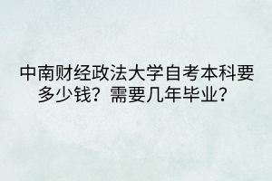 中南財(cái)經(jīng)政法大學(xué)自考本科要多少錢？需要幾年畢業(yè)？