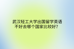 武漢輕工大學(xué)出國留學(xué)英語不好去哪個國家比較好？