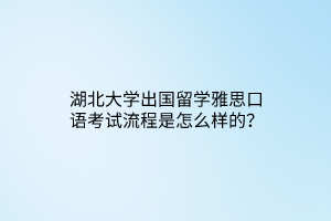 湖北大學出國留學雅思口語考試流程是怎么樣的？