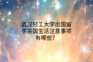 武漢輕工大學(xué)出國留學(xué)英國生活注意事項(xiàng)有哪些？