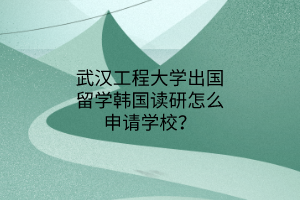 武漢工程大學(xué)出國留學(xué)韓國讀研怎么申請(qǐng)學(xué)校？