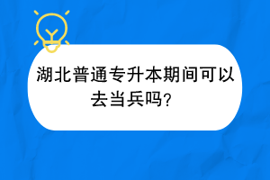 湖北普通專升本期間可以去當(dāng)兵嗎？