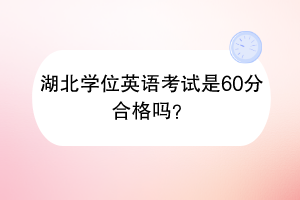 湖北學位英語考試是60分合格嗎？