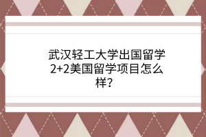 武漢輕工大學(xué)出國(guó)留學(xué)2+2美國(guó)留學(xué)項(xiàng)目怎么樣？