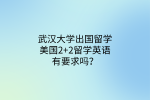 武漢大學(xué)出國(guó)留學(xué)美國(guó)2+2留學(xué)英語(yǔ)有要求嗎？