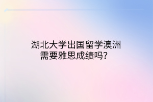 湖北大學(xué)出國(guó)留學(xué)澳洲需要雅思成績(jī)嗎？
