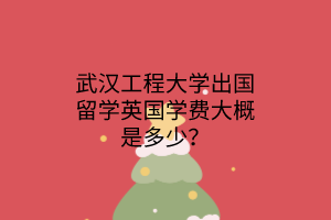 武漢工程大學出國留學英國學費大概是多少？