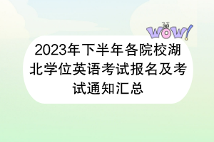 2023年下半年各院校湖北學(xué)位英語考試報名及考試通知匯總