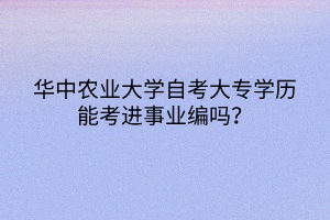 華中農(nóng)業(yè)大學(xué)自考大專學(xué)歷能考進(jìn)事業(yè)編嗎？