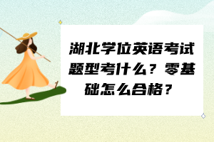 湖北學(xué)位英語(yǔ)考試題型考什么？零基礎(chǔ)怎么合格？