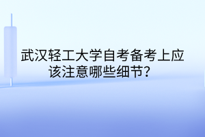 武漢輕工大學(xué)自考備考上應(yīng)該注意哪些細(xì)節(jié)？