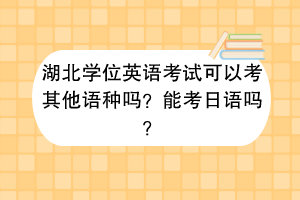 湖北學(xué)位英語(yǔ)考試可以考其他語(yǔ)種嗎？能考日語(yǔ)嗎？