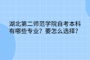 湖北第二師范學(xué)院自考本科有哪些專業(yè)？要怎么選擇？