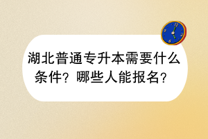 湖北普通專升本需要什么條件？哪些人能報(bào)名？