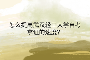 怎么提高武漢輕工大學自考拿證的速度？
