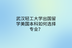 武漢輕工大學(xué)出國留學(xué)美國本科如何選擇專業(yè)？