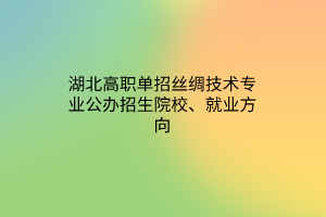湖北高職單招絲綢技術(shù)專業(yè)公辦招生院校、就業(yè)方向