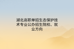 湖北高職單招生態(tài)保護(hù)技術(shù)專業(yè)公辦招生院校、就業(yè)方向