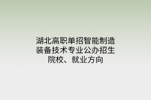 湖北高職單招智能制造裝備技術專業(yè)公辦招生院校、就業(yè)方向