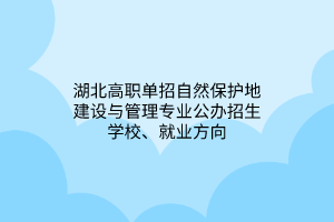 湖北高職單招自然保護(hù)地建設(shè)與管理專業(yè)公辦招生學(xué)校、就業(yè)方向