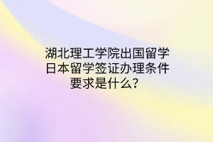 湖北理工學(xué)院出國留學(xué)日本留學(xué)簽證辦理?xiàng)l件要求是什么？
