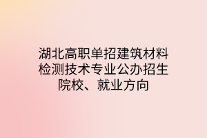 湖北高職單招建筑材料檢測(cè)技術(shù)專業(yè)公辦招生院校、就業(yè)方向