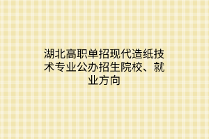 湖北高職單招現(xiàn)代造紙技術(shù)專(zhuān)業(yè)公辦招生院校、就業(yè)方向