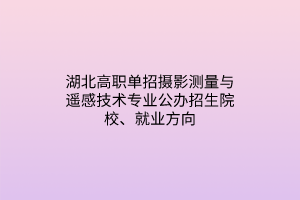 湖北高職單招攝影測(cè)量與遙感技術(shù)專業(yè)公辦招生院校、就業(yè)方向