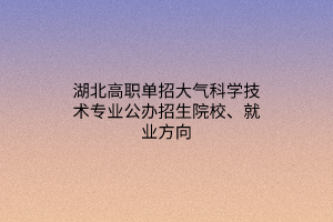 湖北高職單招大氣科學(xué)技術(shù)專業(yè)公辦招生院校、就業(yè)方向