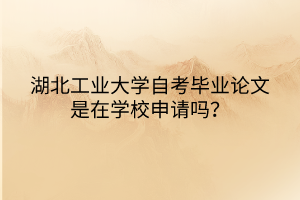 湖北工業(yè)大學(xué)自考畢業(yè)論文是在學(xué)校申請(qǐng)嗎？