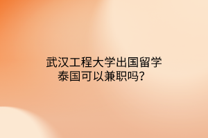 武漢工程大學(xué)出國留學(xué)泰國可以兼職嗎？