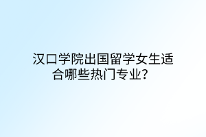 漢口學(xué)院出國留學(xué)女生適合哪些熱門專業(yè)？