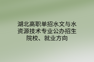 湖北高職單招水文與水資源技術專業(yè)公辦招生院校、就業(yè)方向