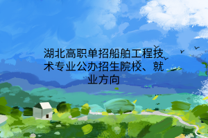 湖北高職單招船舶工程技術(shù)專業(yè)公辦招生院校、就業(yè)方向