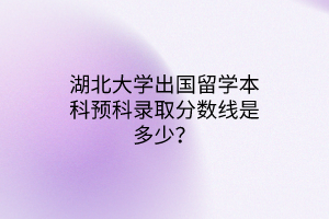 湖北大學(xué)出國(guó)留學(xué)本科預(yù)科錄取分?jǐn)?shù)線是多少？